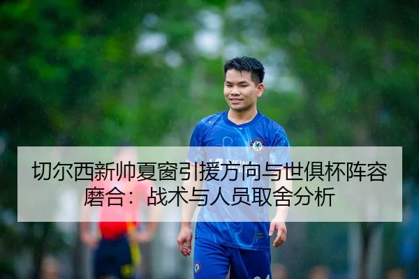切尔西新帅夏窗引援方向与世俱杯阵容磨合：战术与人员取舍分析