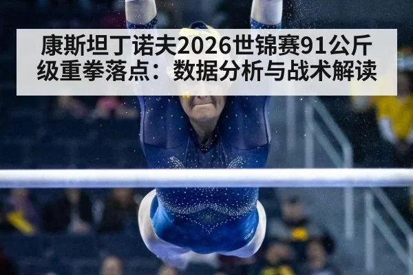 康斯坦丁诺夫2026世锦赛91公斤级重拳落点：数据分析与战术解读
