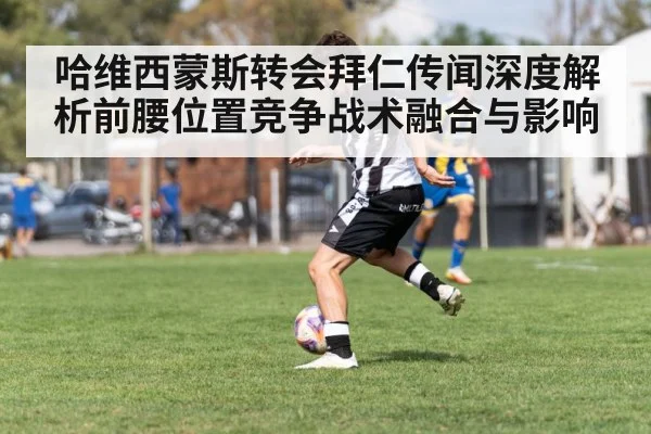 哈维西蒙斯转会拜仁传闻深度解析前腰位置竞争战术融合与影响